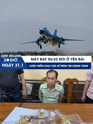 Xem nhanh 20h ngày 31.1: Máy bay Su-22 rơi ở Yên Bái | Lời khai nghi phạm trộm 100 lượng vàng