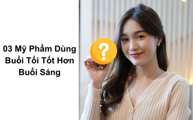 1-Mỹ phẩm nào dùng buổi tối tốt hơn buổi sáng? Theo dõi ngay bài viết dưới đây (hình đại diện)