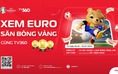 Xem EURO 2024 rực lửa trên TV360, CĐV có cơ hội trúng quả bóng vàng 9999
