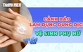 Lạm dụng dung dịch vệ sinh phụ nữ: Lợi bất cập hại?