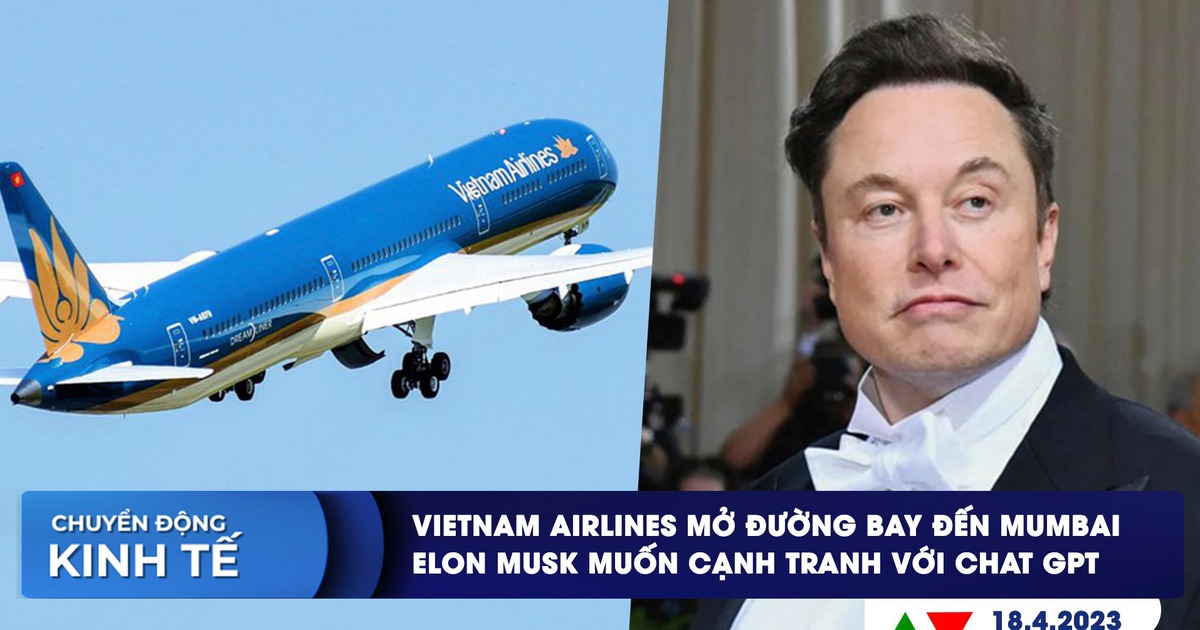 CHUYỂN ĐỘNG KINH TẾ ngày 18.4: Mở 2 đường bay mới đến Mumbai | Tỉ phú Elon Musk thách thức ChatGPT