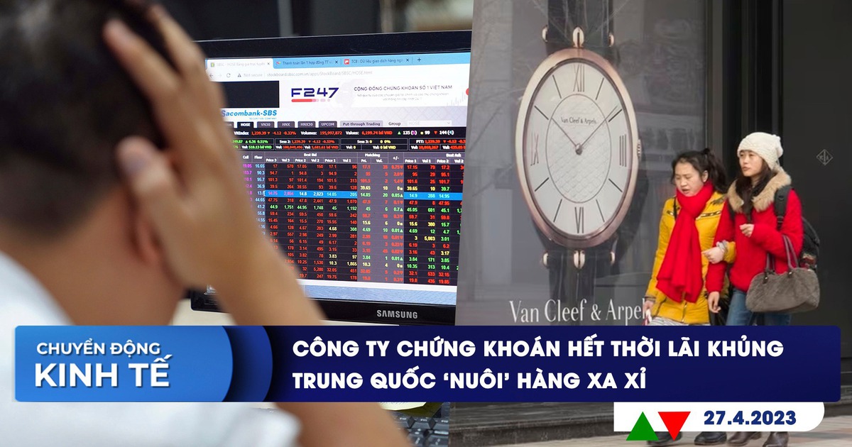 CHUYỂN ĐỘNG KINH TẾ ngày 27.4: Công ty chứng khoán hết thời lãi khủng | Người Trung Quốc mạnh tay mua hàng xa xỉ