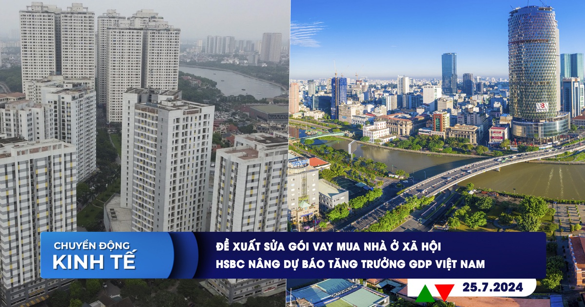 CHUYỂN ĐỘNG KINH TẾ ngày 25.7: Đề xuất sửa gói vay mua nhà ở xã hội | HSBC nâng dự báo tăng trưởng GDP Việt Nam