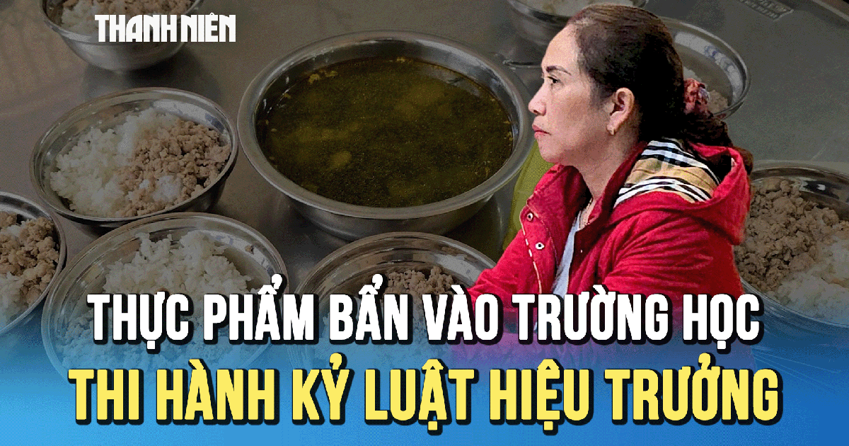 Thực phẩm bẩn vào trường học: Quyết định thi hành kỷ luật Hiệu trưởng nhà trường