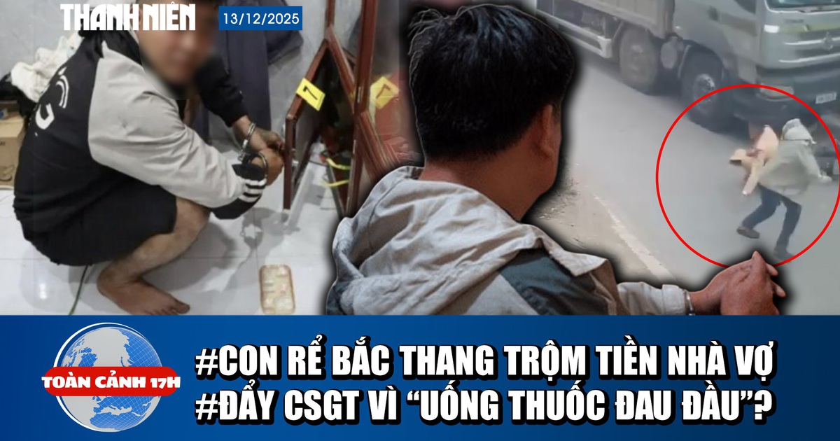 Toàn cảnh 17h: Con rể bắc thang, cạy tủ trộm tiền nhà vợ | Lời khai vụ đẩy CSGT vào đầu xe tải