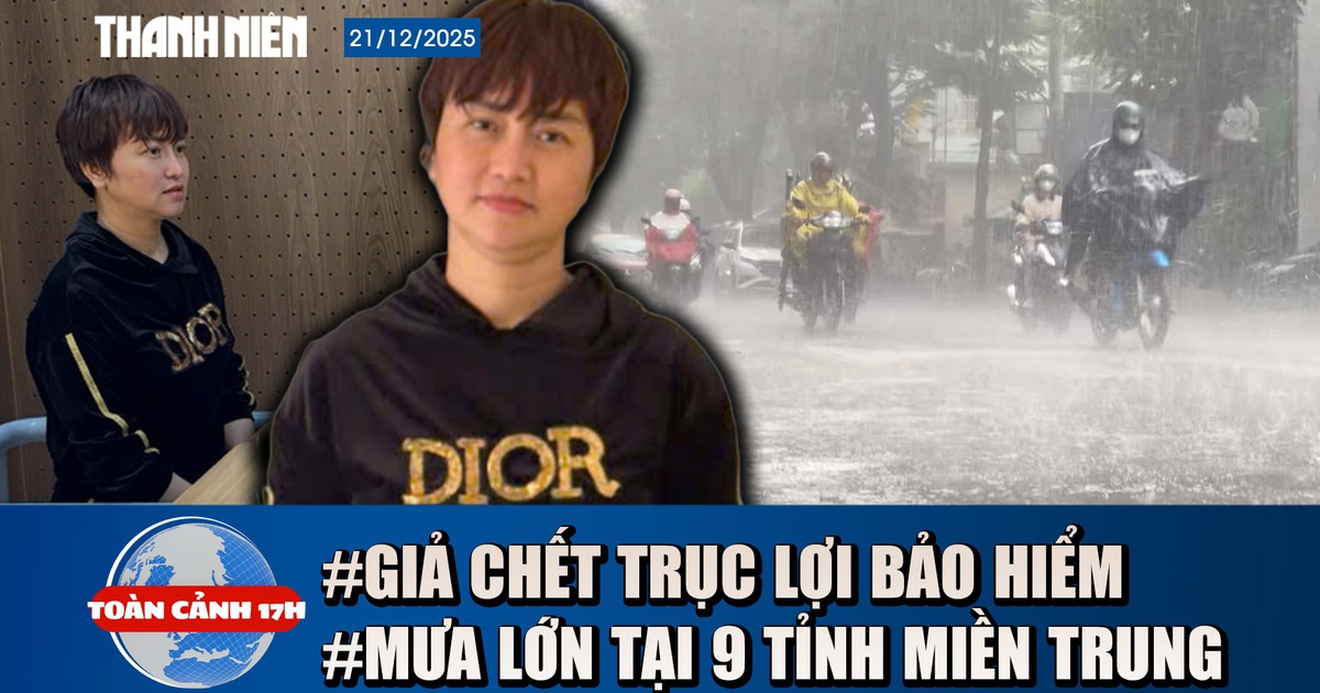 Toàn cảnh 17h: Ly kỳ vụ giả chết trục lợi bảo hiểm | Mưa lớn, thời tiết xấu tại 9 tỉnh miền Trung