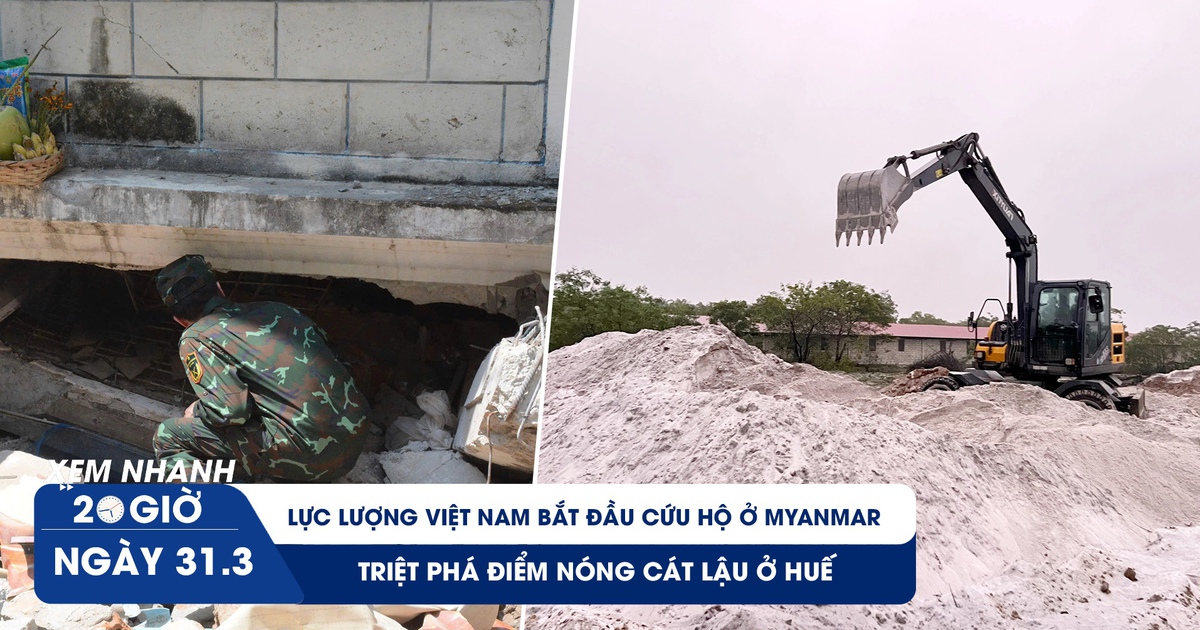 Xem nhanh 20h ngày 31.3: Cận cảnh nỗ lực cứu nạn của lực lượng Việt Nam ở Myanmar | Triệt phá điểm nóng cát lậu ở Huế
