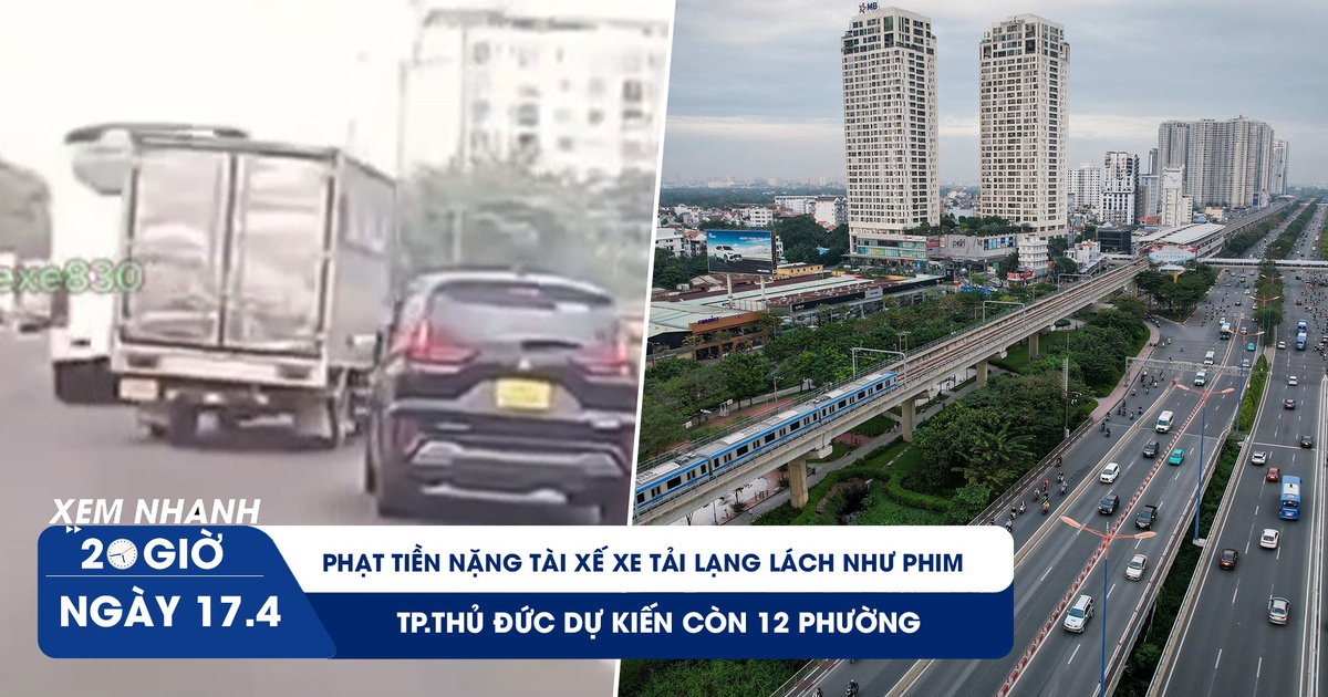 Xem nhanh 20h ngày 17.4: Phạt tài xế xe tải lạng lách như phim 50 triệu đồng | TP.Thủ Đức dự kiến còn 12 phường