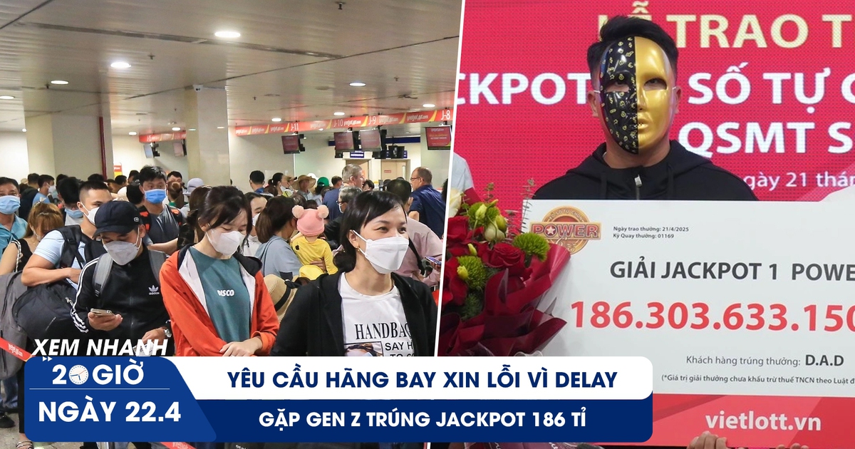 Xem nhanh 20h ngày 22.4: Yêu cầu hãng bay xin lỗi vì delay | Gặp gen Z trúng Jackpot 186 tỉ