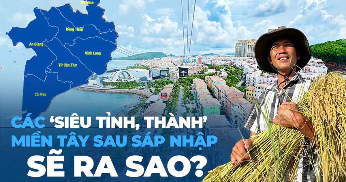 Các ‘siêu’ tỉnh, thành miền Tây sau sáp nhập sẽ ra sao? Các ‘siêu’ tỉnh, thành miền Tây sau sáp nhập sẽ ra sao?