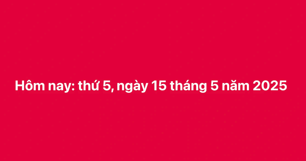 Hôm nay thứ năm ngày 15.5.2025: Vì sao dân mạng chia sẻ ào ạt ngày này?