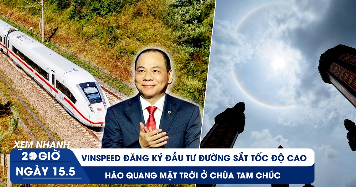Xem nhanh 20h ngày 15.5: VinSpeed đăng ký đầu tư đường sắt tốc độ cao | Hào quang mặt trời ở chùa Tam Chúc