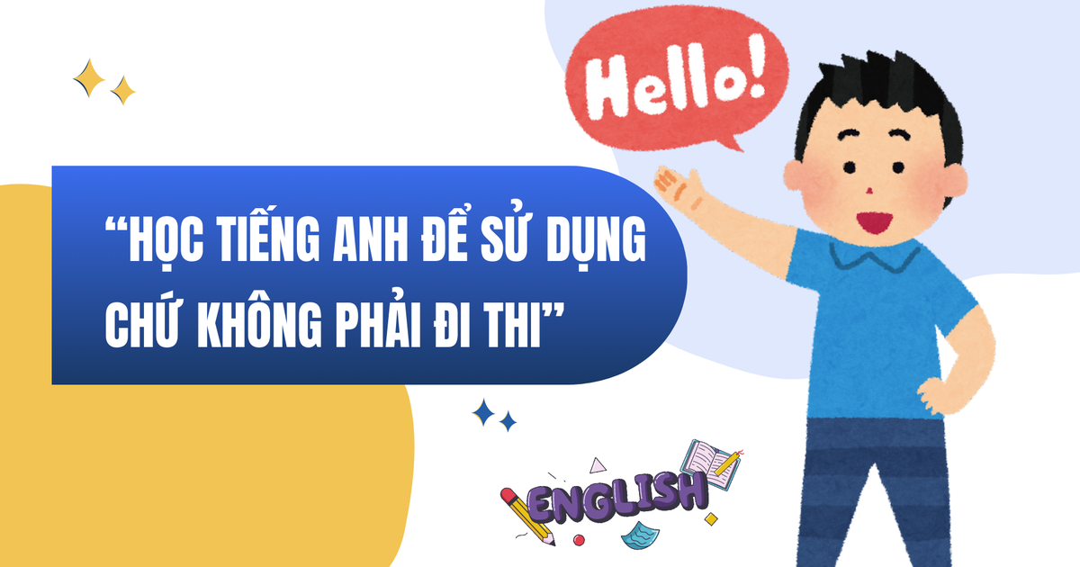 ‘Học tiếng Anh để sử dụng được, chứ không phải học để đi thi, lấy chứng chỉ’