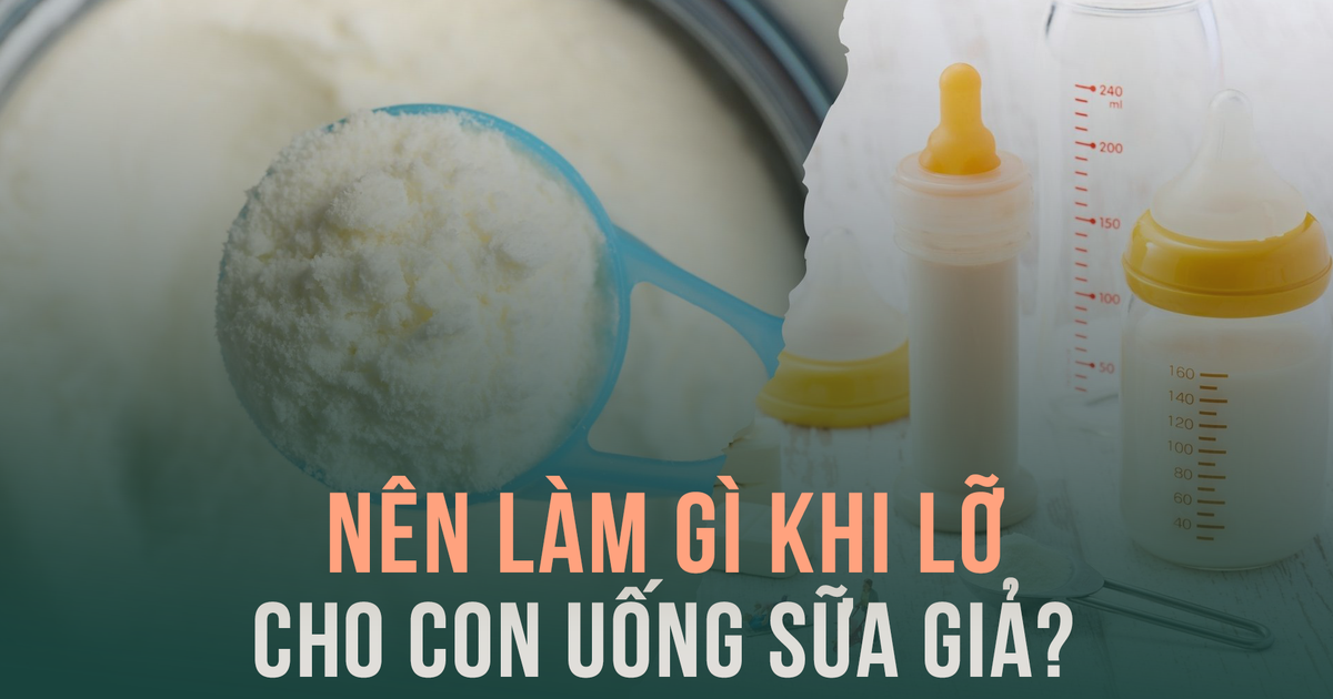 Nên làm gì khi lỡ cho con uống sữa giả?