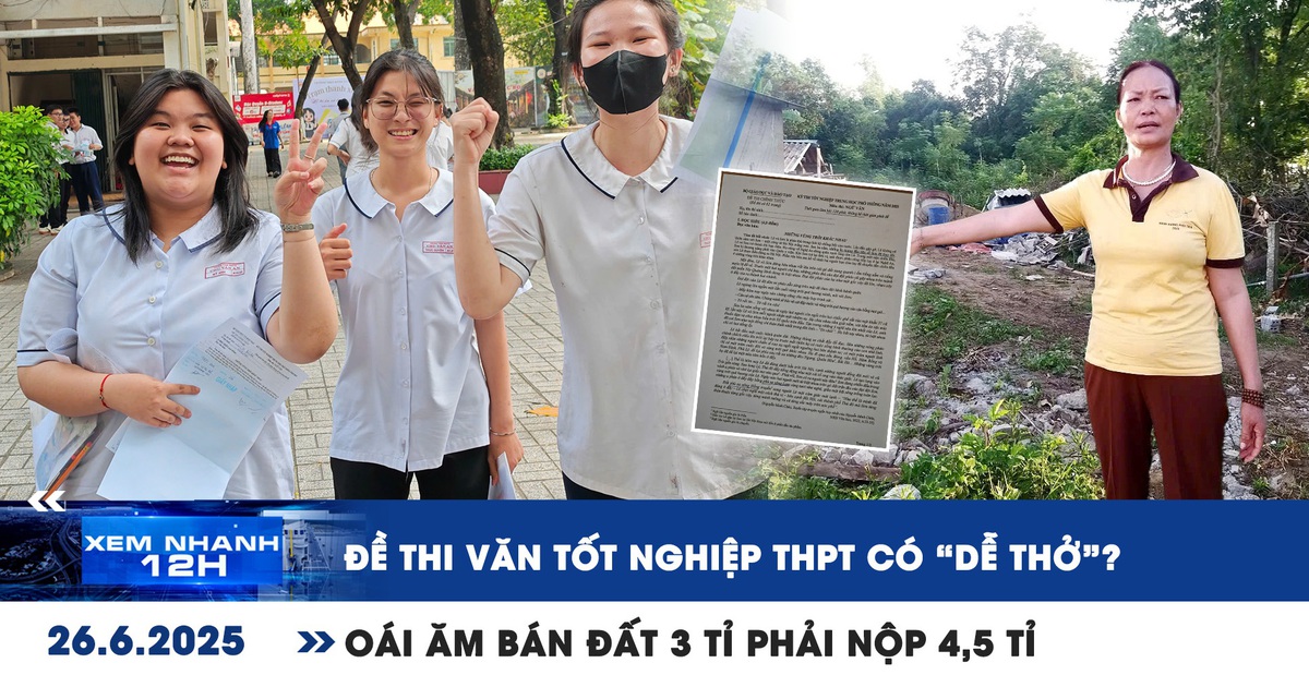 Xem nhanh 12h: Đề thi Văn tốt nghiệp THPT 'dễ thở'? | Oái ăm bán đất 3 tỉ phải nộp 4,5 tỉ