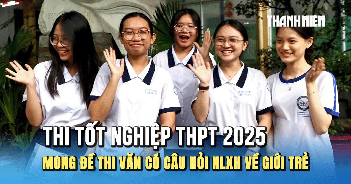 Thi tốt nghiệp THPT 2025: Thí sinh mong đề thi văn có câu hỏi nghị luận xã hội về giới trẻ