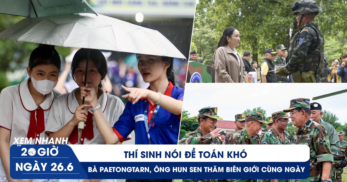 Xem nhanh 20h ngày 26.6: Thí sinh nói đề toán khó | Bà Paetongtarn, ông Hun Sen thăm biên giới cùng ngày