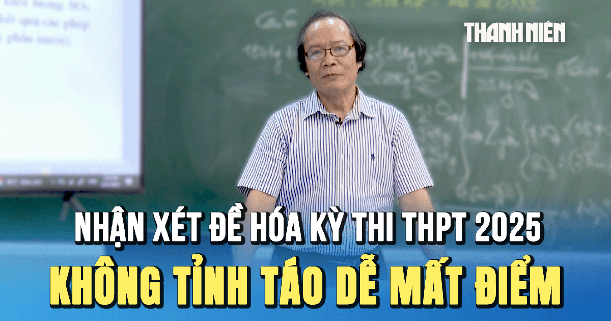 Nhận xét đề thi môn hóa kỳ thi tốt nghiệp THPT 2025: Đề thi không khó nhưng không tỉnh táo dễ mất điểm