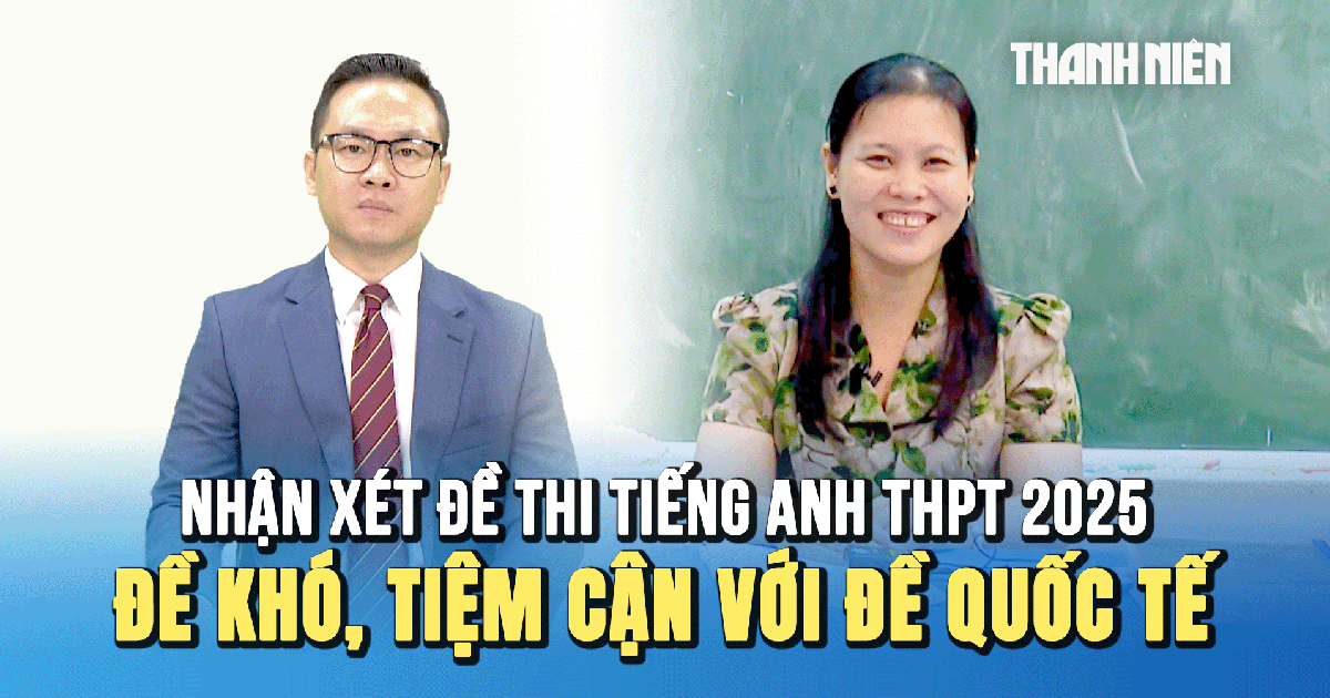 Nhận xét đề tiếng Anh kỳ thi tốt nghiệp THPT 2025: Đề thi khó, tiệm cận với đề thi quốc tế