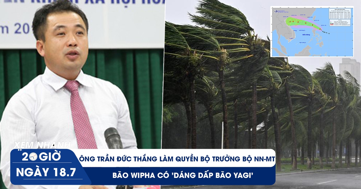 Xem nhanh 20h ngày 18.7: Ông Trần Đức Thắng làm quyền Bộ trưởng Bộ NN-MT | Bão Wipha có ‘dáng dấp bão Yagi’