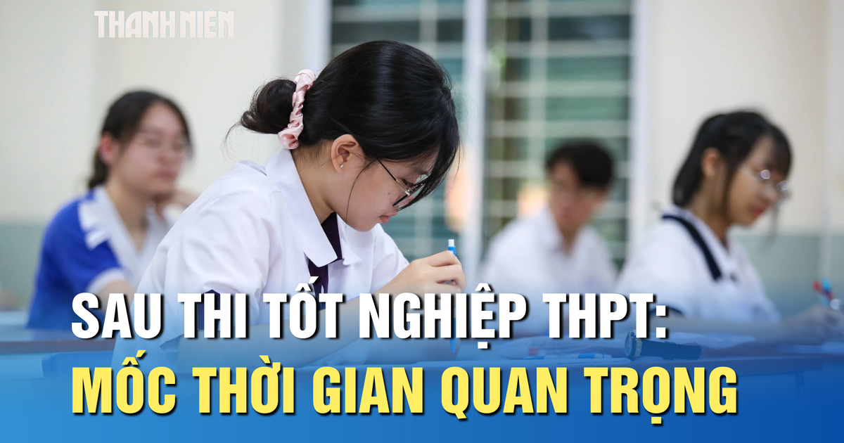 Sau thi tốt nghiệp THPT: Những mốc thời gian quan trọng
