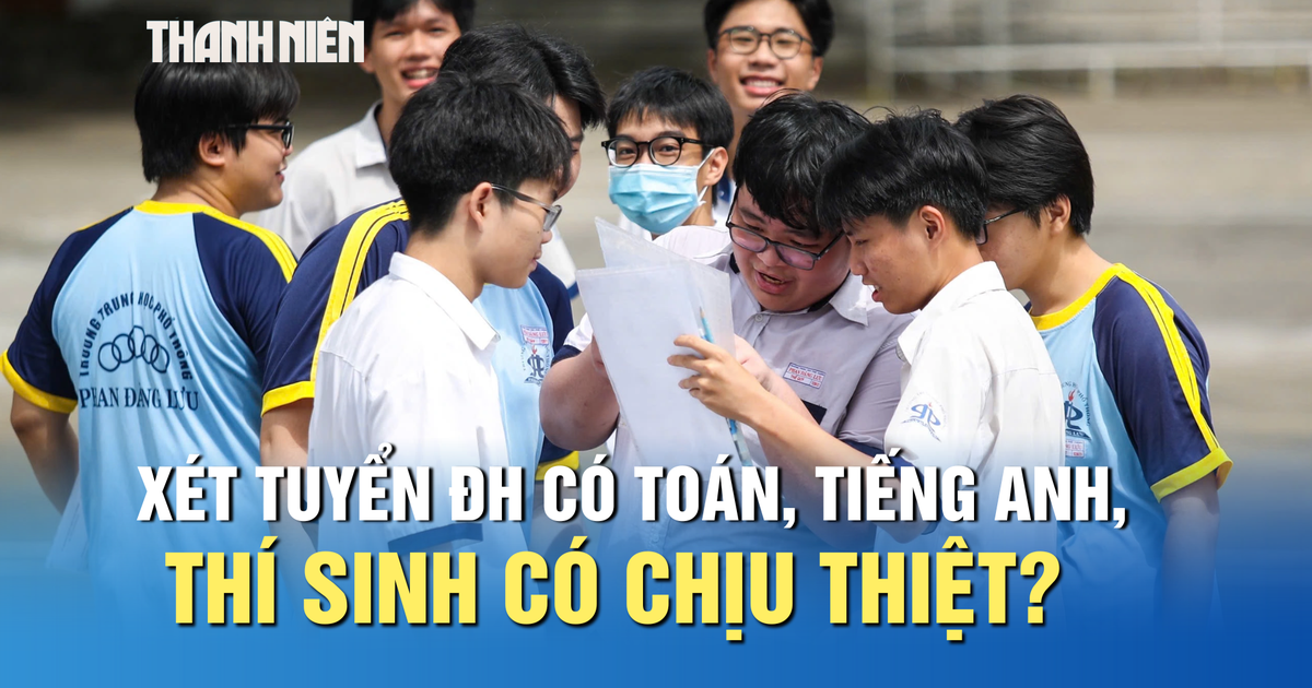 Xét tuyển ĐH có môn toán, tiếng Anh, thí sinh có chịu thiệt?