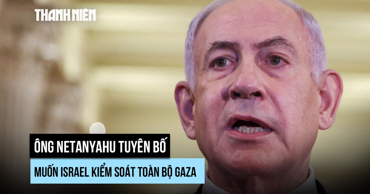 Ông Netanyahu muốn Israel kiểm soát quân sự toàn bộ Gaza