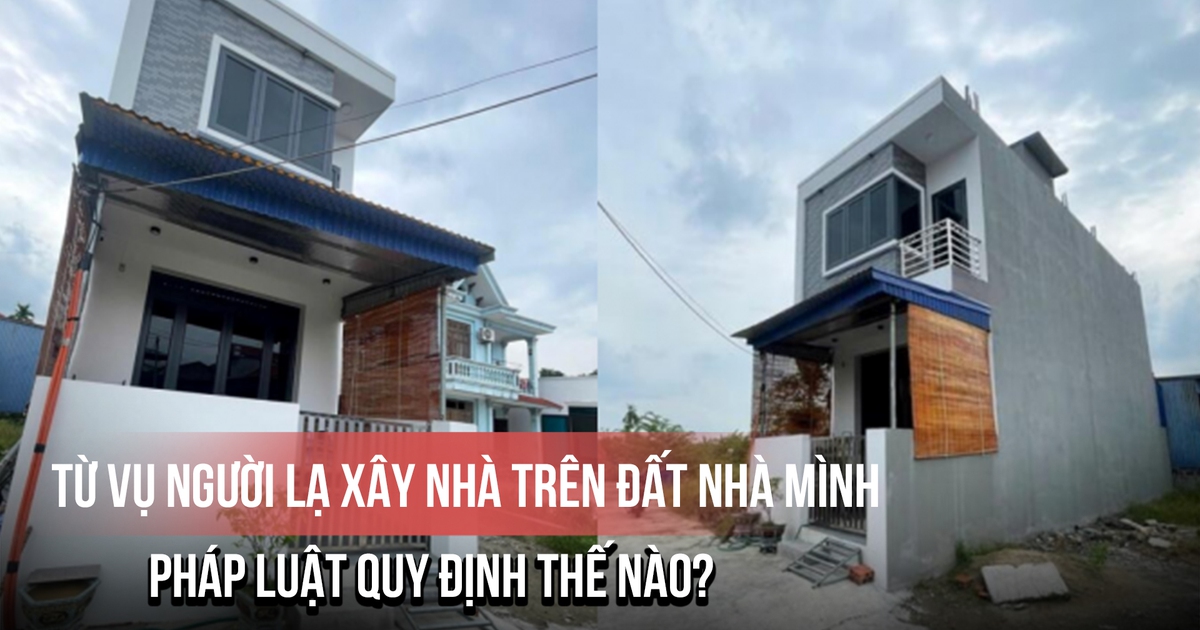 Từ vụ người lạ xây nhà trên đất nhà mình: Pháp luật quy định thế nào?