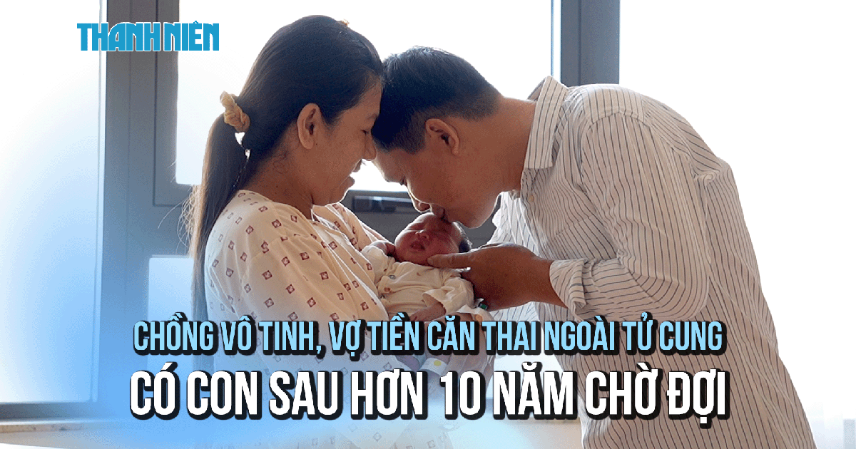 Chồng vô tinh, vợ tiền căn ngoài tử cung có con sau hơn 10 năm chờ đợi