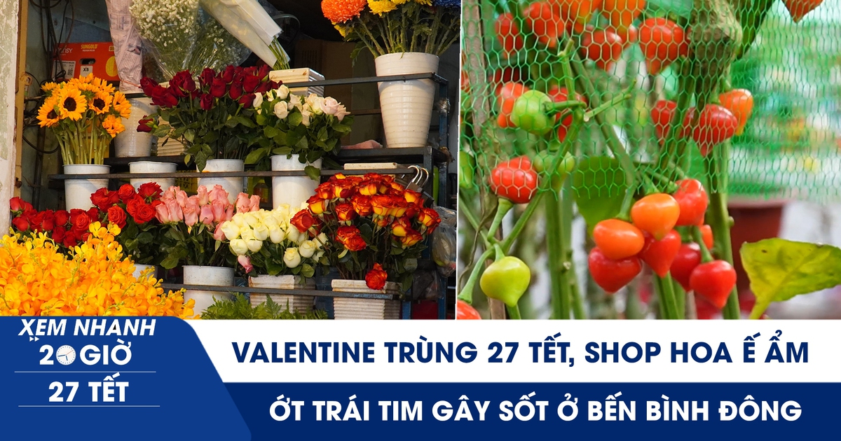 Xem nhanh 20h ngày 27 tết: Valentine cận tết, shop hoa ế ẩm | Ớt trái tim gây sốt ở Bến Bình Đông