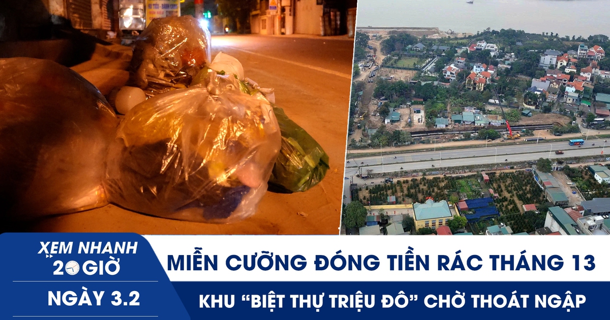 Xem nhanh 20h ngày 3.2: Miễn cưỡng đóng tiền rác tháng 13 | Khu ‘biệt thự triệu đô’ chờ thoát ngập