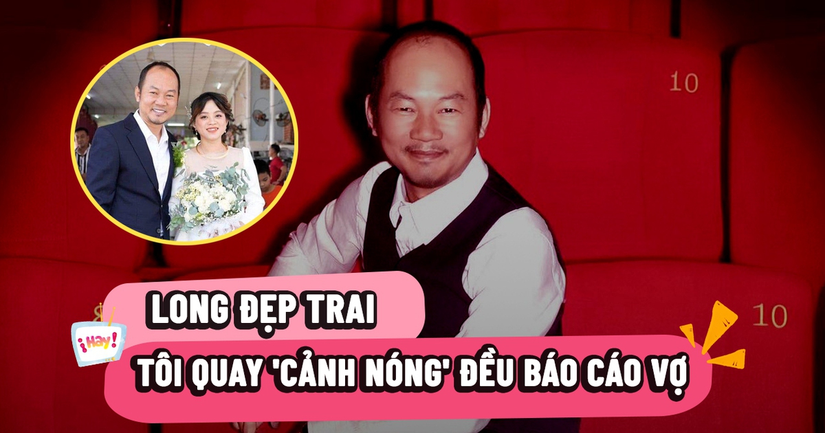 Long Đẹp Trai: Tôi quay 'cảnh nóng' đều báo cáo vợ