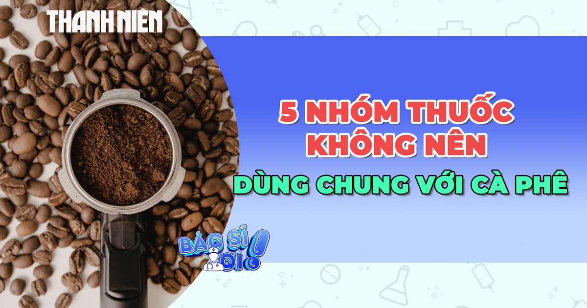 Đừng uống cà phê khi đang dùng 5 nhóm thuốc này