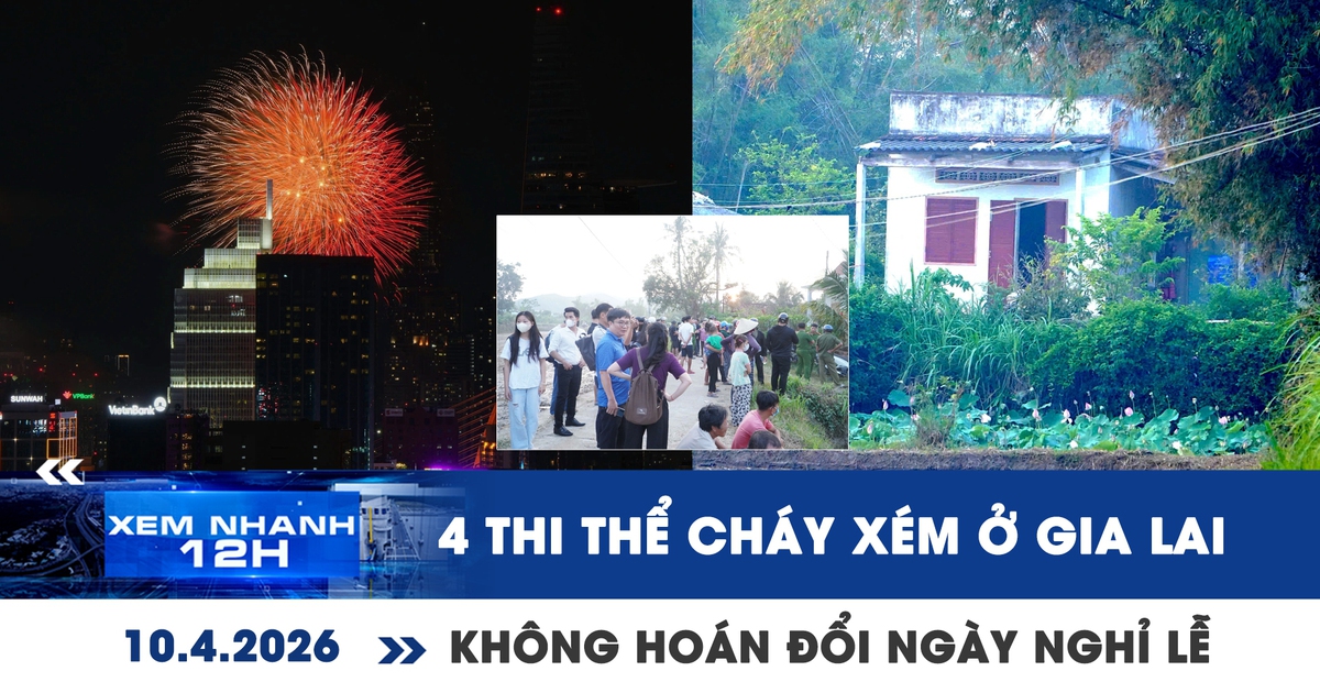 Xem nhanh 12h: Báo cáo vụ 4 thi thể cháy xém ở Gia Lai | Không hoán đổi ngày để kéo dài nghỉ lễ