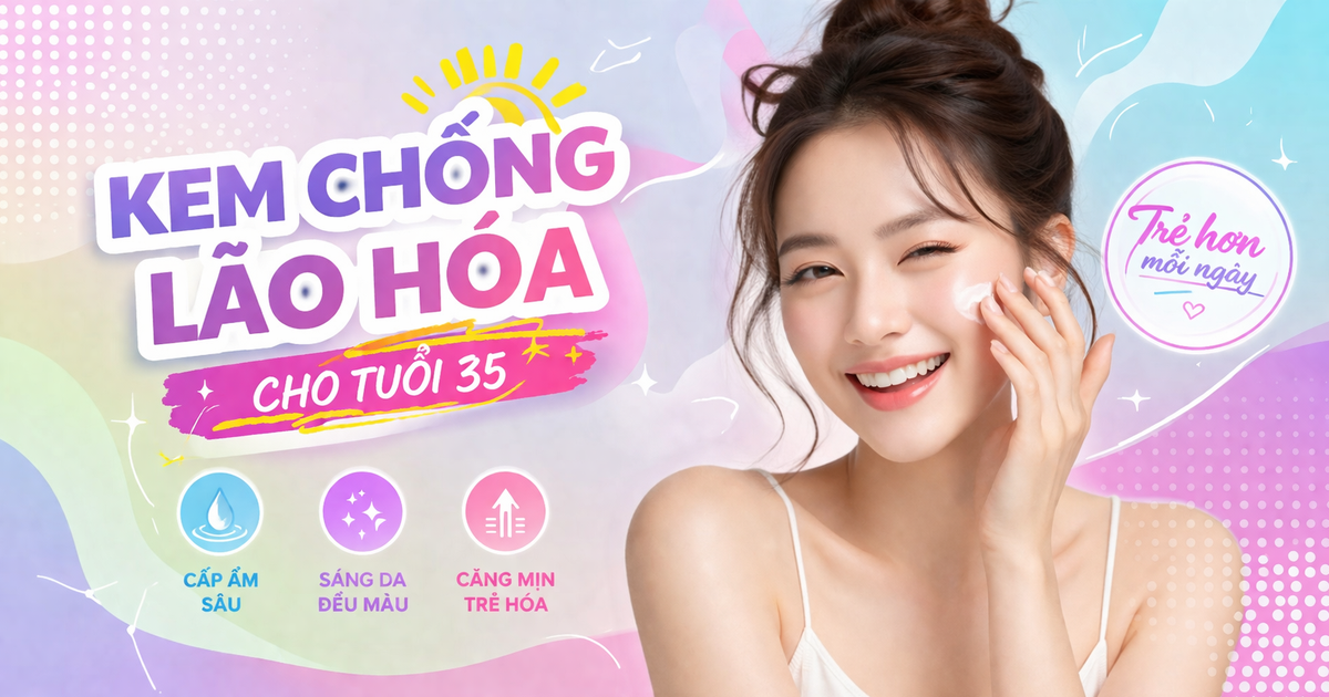 Top 6 kem chống lão hóa cho tuổi 35+ ‘lão hóa ngược’ như gái đôi mươi