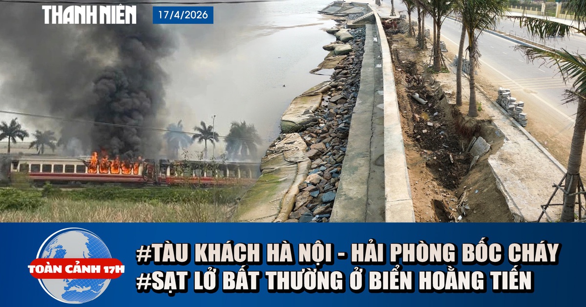 Toàn cảnh 17h: Hoảng hồn vì tàu hỏa bốc cháy | Bãi biển Thanh Hóa sụt lún thất thường