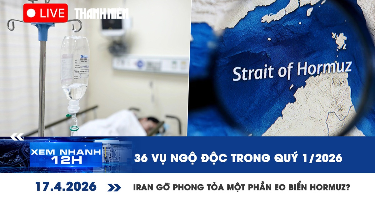 Xem nhanh 12h: 36 vụ ngộ độc trong quý 1/2026 | Iran gỡ phong tỏa một phần eo biển Hormuz?