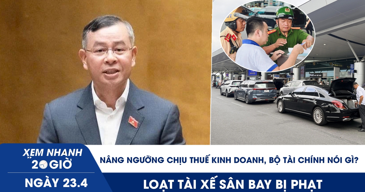 Xem nhanh 20h ngày 23.4: Nâng ngưỡng chịu thuế kinh doanh, Bộ Tài chính nói gì? | Loạt tài xế sân bay bị phạt