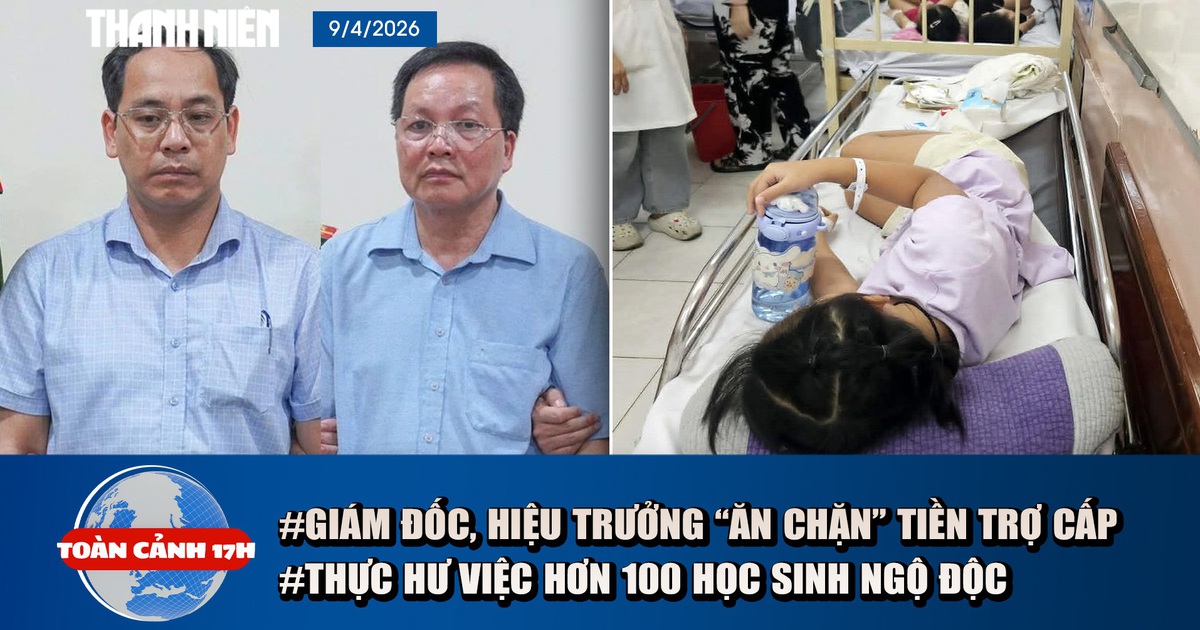 Toàn cảnh 17h: Bắt giữ giám đốc, hiệu trưởng 'ăn chặn' trợ cấp | Thực hư việc hơn 100 học sinh nghi ngộ độc