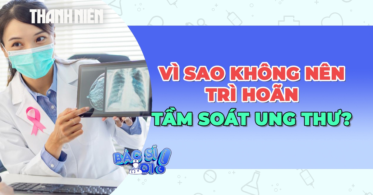 Vì sao không nên trì hoãn tầm soát ung thư?