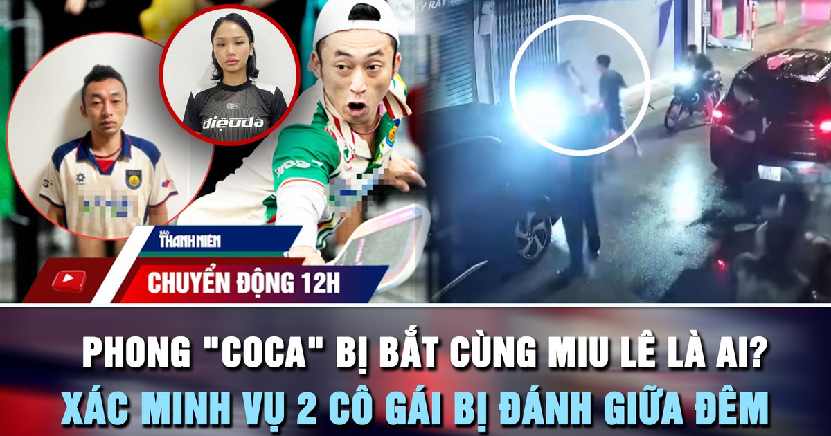 Chuyển động 12h: Phong 'Coca' bị bắt cùng Miu Lê là ai? | Xác minh vụ 2 cô gái bị đánh giữa đêm