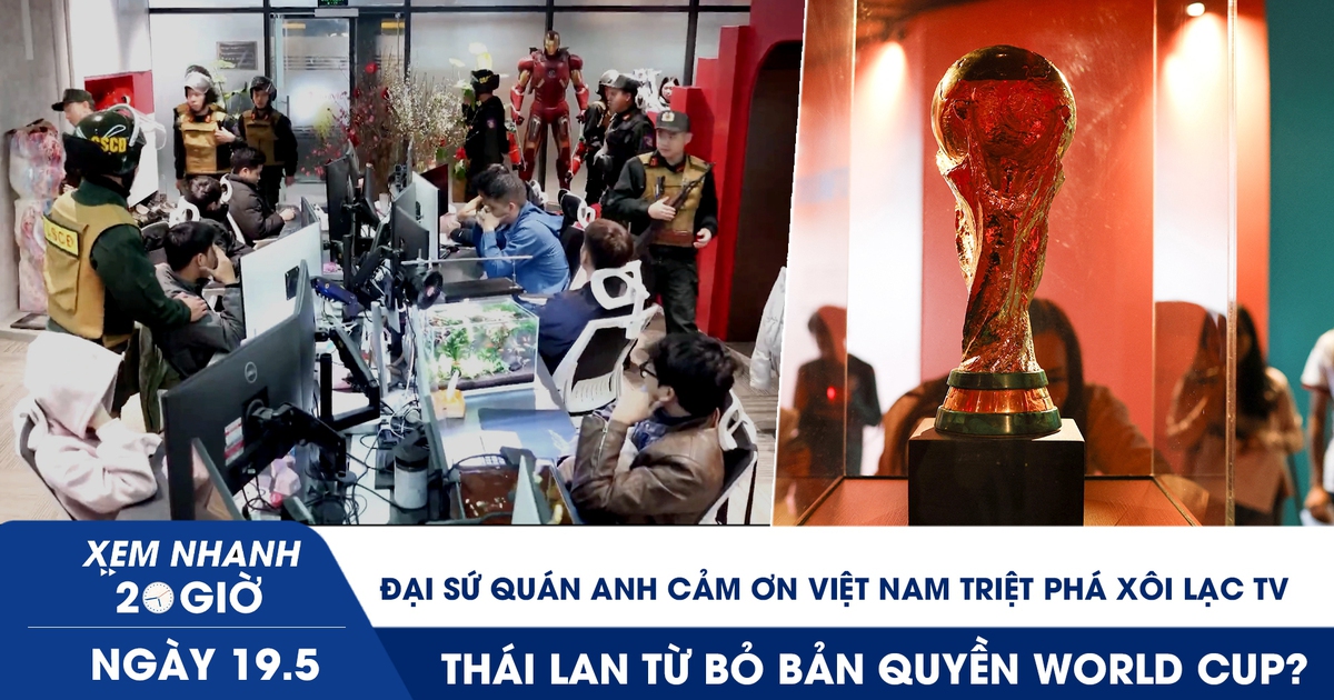 Xem nhanh 20h ngày 19.5: Đại sứ quán Anh cảm ơn Việt Nam triệt phá Xôi Lạc TV | Thái Lan từ bỏ bản quyền World Cup?