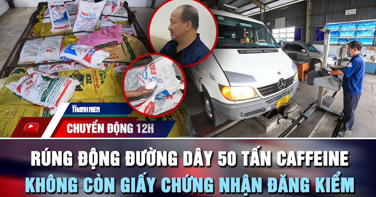 Chuyển động 12h: Rúng động đường dây 50 tấn caffeine của Trưởng khoa Dược | Không còn giấy chứng nhận đăng kiểm