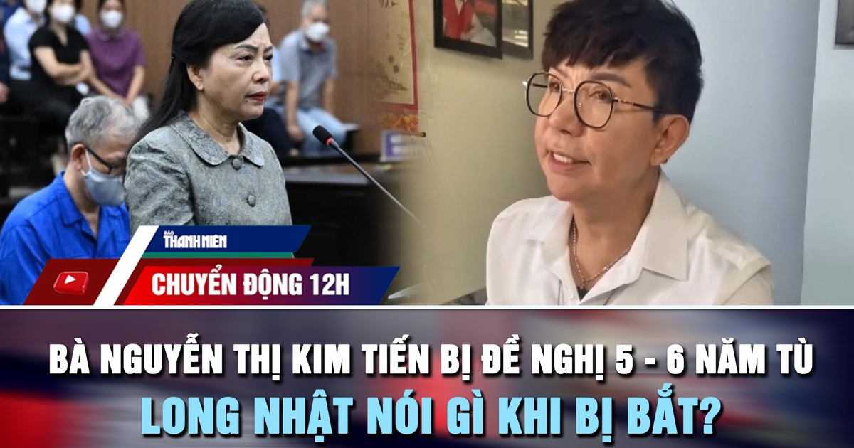 Chuyển động 12h: Bà Nguyễn Thị Kim Tiến bị đề nghị 5 - 6 năm tù | Ca sĩ Long Nhật nói gì khi bị bắt?