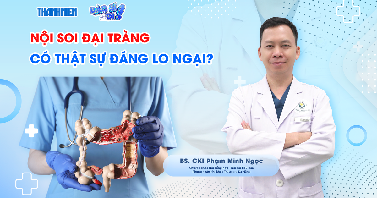 Bác sĩ ơi: Nội soi đại tràng - Khi nào cần làm và có đáng lo ngại?