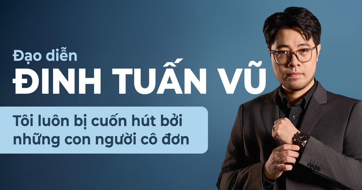 Đạo diễn Đinh Tuấn Vũ: Tôi luôn bị cuốn hút bởi những con người cô đơn