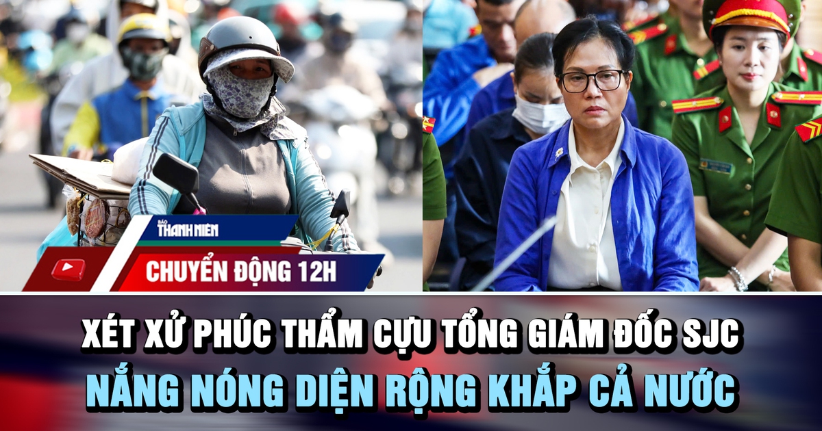 Chuyển động 12h: Xét xử phúc thẩm cựu tổng giám đốc SJC | Nắng nóng diện rộng khắp cả nước