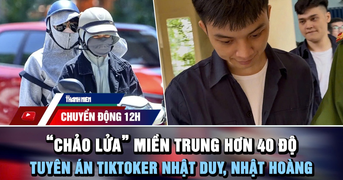 Chuyển động 12h: ‘Chảo lửa’ miền Trung hơn 40 độ | TikToker Nhật Duy, Nhật Hoàng lãnh án 9 năm tù