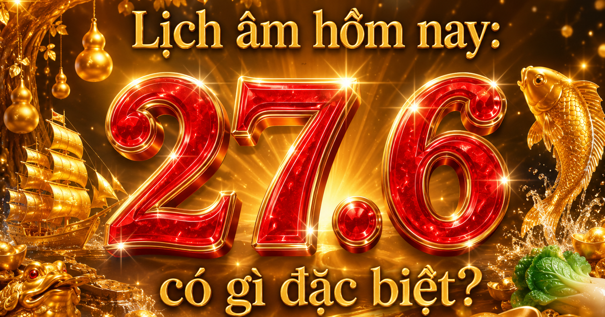 H&ocirc;m nay 27.6 l&agrave; ng&agrave;y g&igrave; m&agrave; nhiều người quan t&acirc;m? Lịch &acirc;m c&oacute; g&igrave; lưu &yacute;?