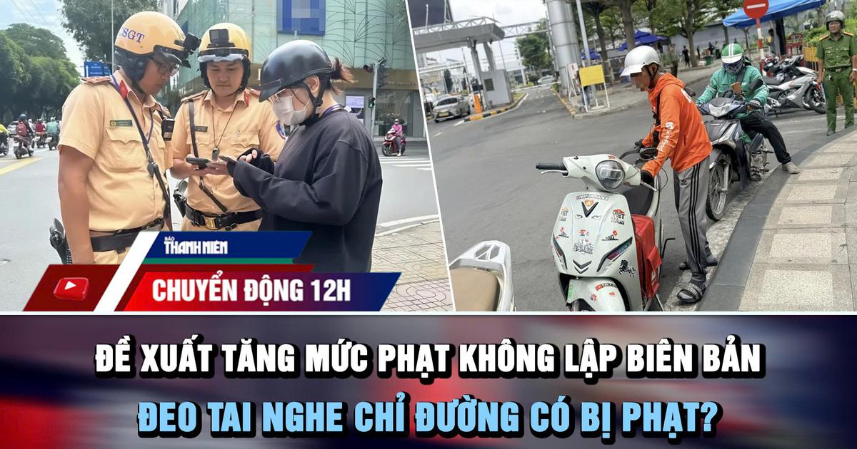 Chuyển động 12h: Đề xuất tăng mức phạt không lập biên bản | Đeo tai nghe chỉ đường có bị phạt?